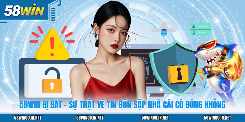 58WIN Bị Bắt - Sự Thật Về Tin Đồn Sập Nhà Cái Có Đúng Không