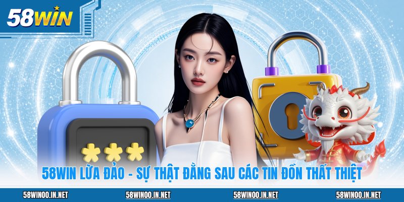 58WIN Lừa Đảo - Sự Thật Đằng Sau Các Tin Đồn Thất Thiệt