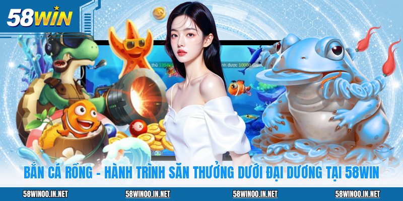 Bắn Cá Rồng - Hành Trình Săn Thưởng Dưới Đại Dương Tại 58WIN