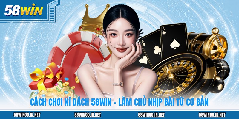 Cách Chơi Xì Dách 58WIN - Làm Chủ Nhịp Bài Từ Cơ Bản