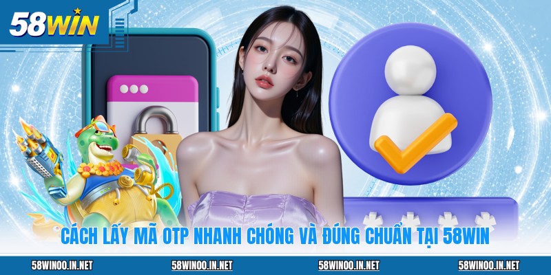 Cách Lấy Mã OTP Nhanh Chóng Và Đúng Chuẩn Tại 58WIN