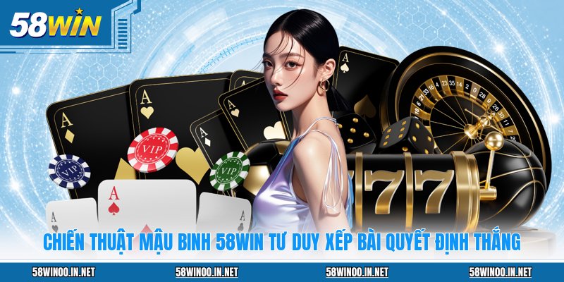 Chiến Thuật Mậu Binh 58WIN Tư Duy Xếp Bài Quyết Định Thắng