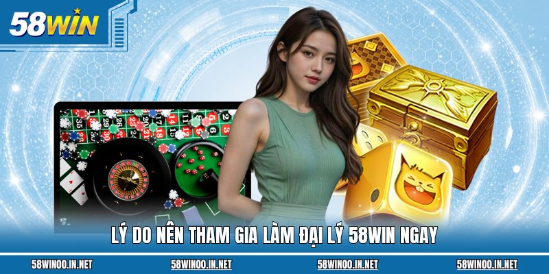 Lý do nên tham gia làm đại lý 58WIN ngay