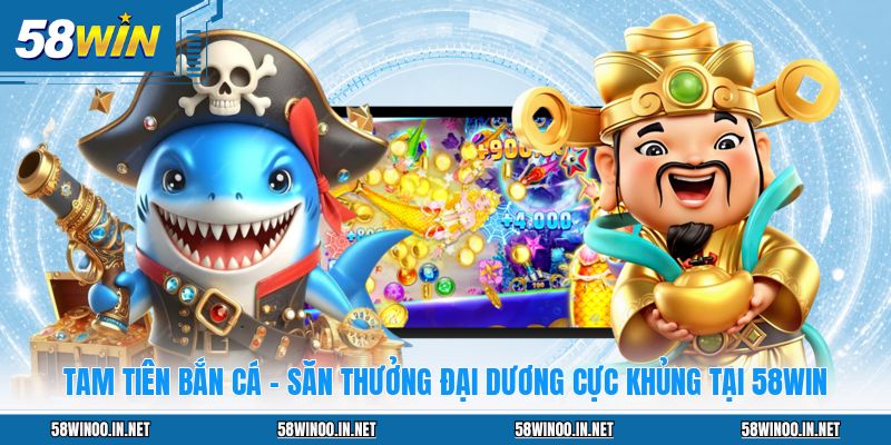 Tam Tiên Bắn Cá - Săn Thưởng Đại Dương Cực Khủng Tại 58WIN